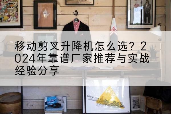 岷县升降平台厂家推荐-移动剪叉升降机怎么选?2024年靠谱厂家推荐与实战经验分享