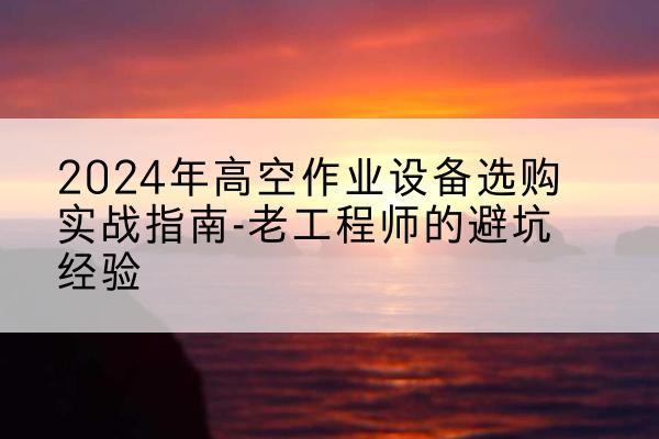 岷县高空作业升降机厂家推荐-2024年高空作业设备选购实战指南-老工程师的避坑经验