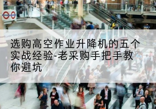 岷县高空作业升降机厂家-选购高空作业升降机的五个实战经验-老采购手把手教你避坑