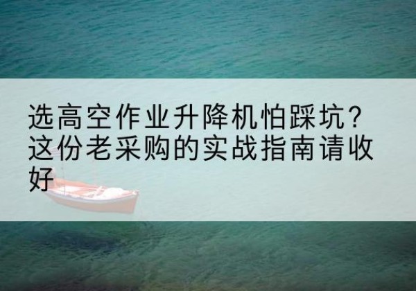 岷县高空作业升降机厂家推荐-选高空作业升降机怕踩坑？这份老采购的实战指南请收好