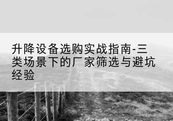 岷县移动式升降机厂家推荐-升降设备选购实战指南-三类场景下的厂家筛选与避坑经验