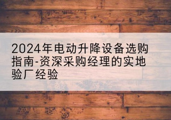 岷县电动剪叉升降平台厂家-2024年电动升降设备选购指南-资深采购经理的实地验厂经验