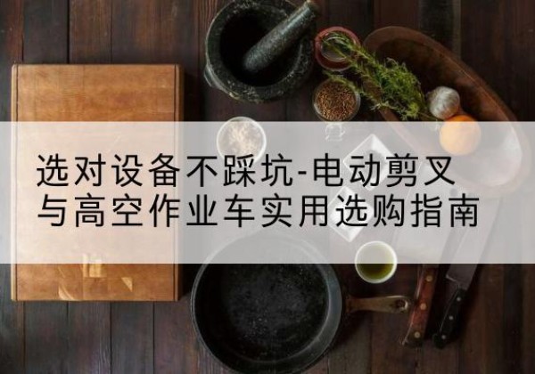 岷县电动剪叉升降平台怎么选-选对设备不踩坑-电动剪叉与高空作业车实用选购指南