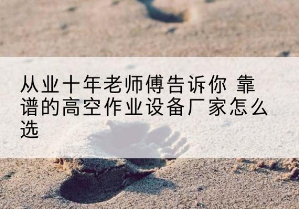 岷县高空作业升降机厂家推荐-从业十年老师傅告诉你 靠谱的高空作业设备厂家怎么选