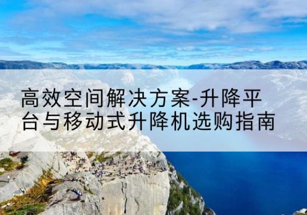 岷县升降平台厂家-*空间解决方案-升降平台与移动式升降机选购指南
