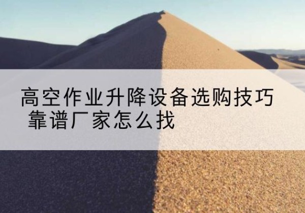 岷县电动升降平台厂家推荐-高空作业升降设备选购技巧 靠谱厂家怎么找