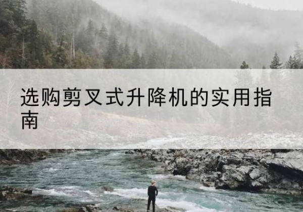 岷县剪叉式升降机怎么选-选购剪叉式升降机的实用指南