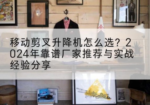 岷县升降平台厂家推荐-移动剪叉升降机怎么选？2024年靠谱厂家推荐与实战经验分享