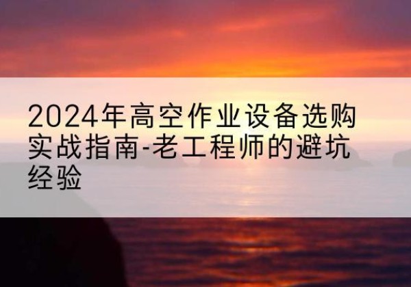 岷县高空作业升降机厂家推荐-2024年高空作业设备选购实战指南-老工程师的避坑经验