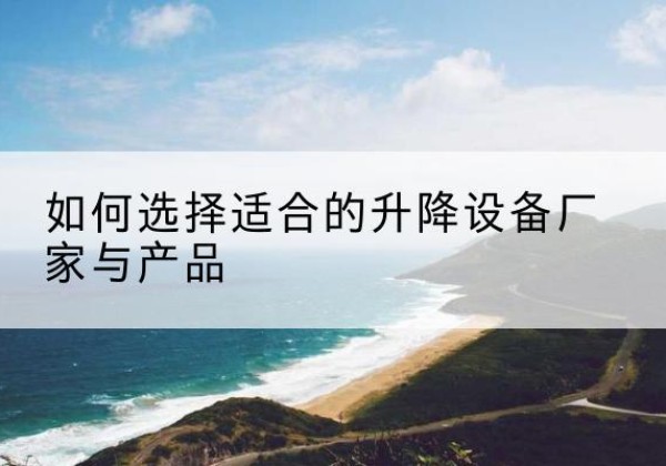 岷县电动升降平台厂家-如何选择适合的升降设备厂家与产品