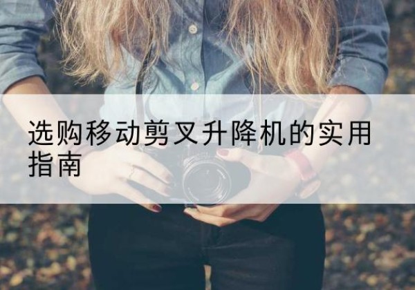 岷县移动剪叉升降机怎么选-选购移动剪叉升降机的实用指南